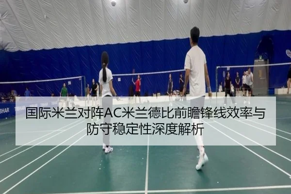 国际米兰对阵AC米兰德比前瞻锋线效率与防守稳定性深度解析