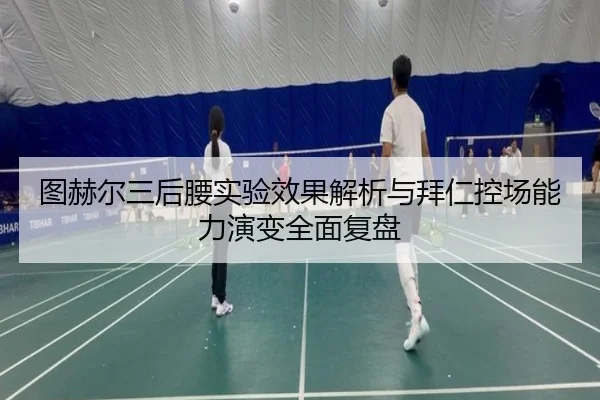 图赫尔三后腰实验效果解析与拜仁控场能力演变全面复盘