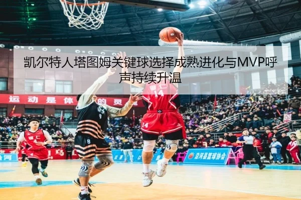 凯尔特人塔图姆关键球选择成熟进化与MVP呼声持续升温