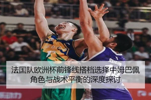 法国队欧洲杯前锋线搭档选择中姆巴佩角色与战术平衡的深度探讨
