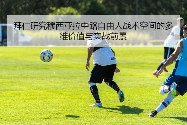 拜仁研究穆西亚拉中路自由人战术空间的多维价值与实战前景